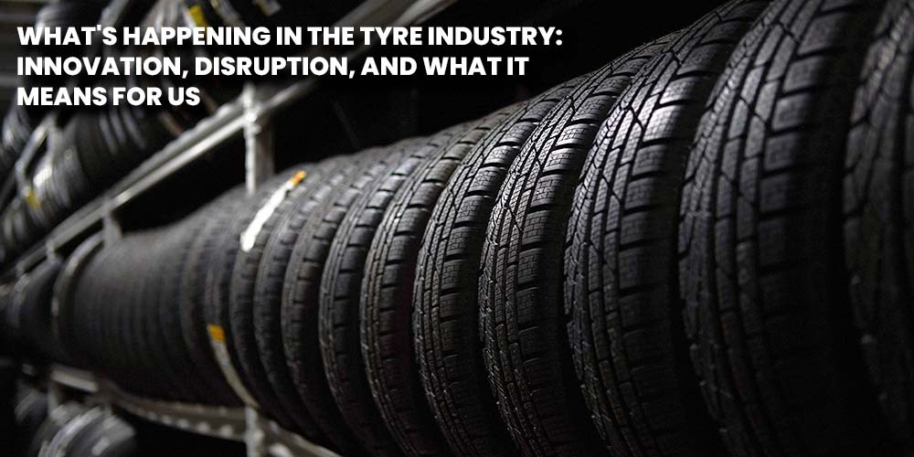 What's Happening In The Tyre Industry: Innovation, Disruption, And What It Means For Us